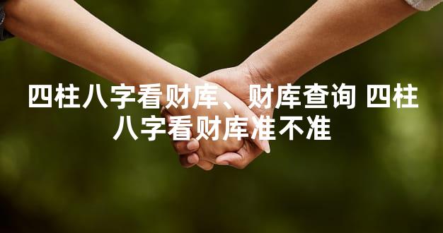 四柱八字看财库、财库查询 四柱八字看财库准不准